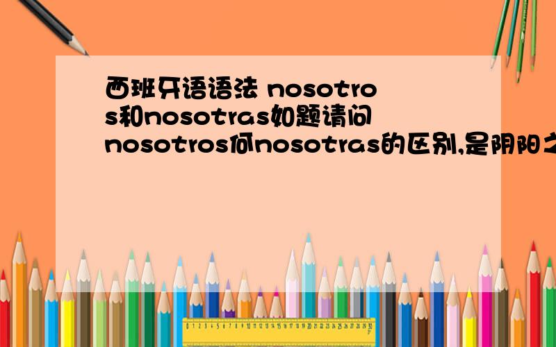 西班牙语语法 nosotros和nosotras如题请问nosotros何nosotras的区别,是阴阳之别,还是单复数之别