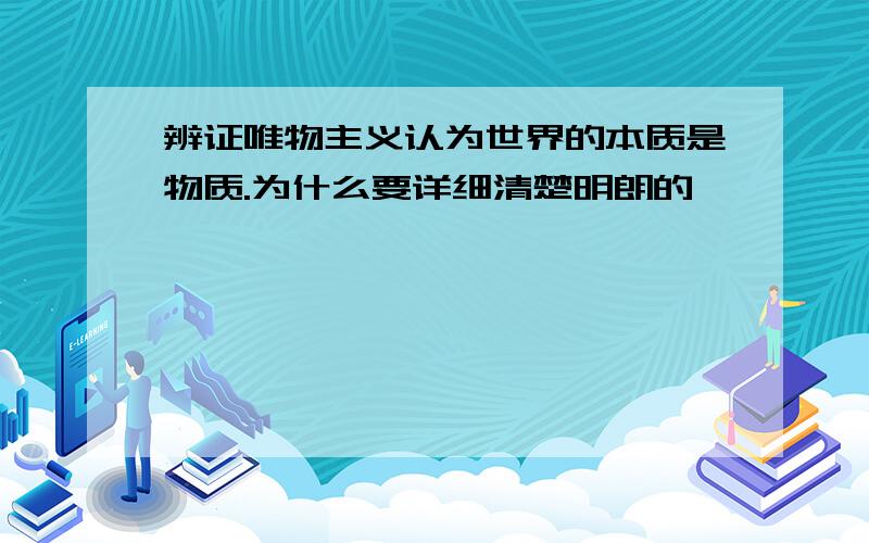 辨证唯物主义认为世界的本质是物质.为什么要详细清楚明朗的