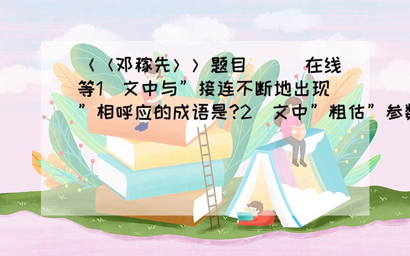 ＜＜邓稼先＞＞题目．．．在线等1．文中与”接连不断地出现”相呼应的成语是?2．文中”粗估”参数时候．．．稳健的判断”一句中用了＿＿＿的修辞手法,作用是＿＿＿＿