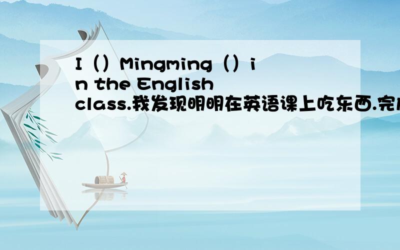 I（）Mingming（）in the English class.我发现明明在英语课上吃东西.完成句子,每空一词.