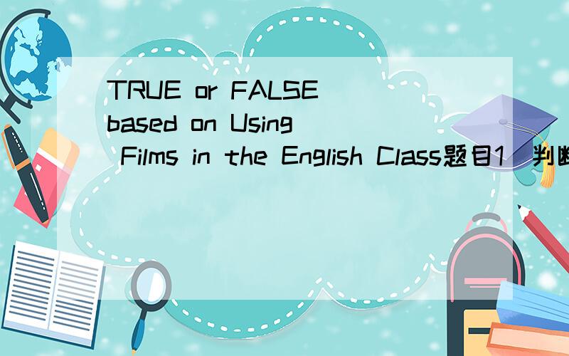 TRUE or FALSE based on Using Films in the English Class题目1(判断)(分值:1) Film is such a valuable medium in English Class that it is no need for the teachers to keep a flexible and open view of film tasks with VCR,so as to maintain the crucial