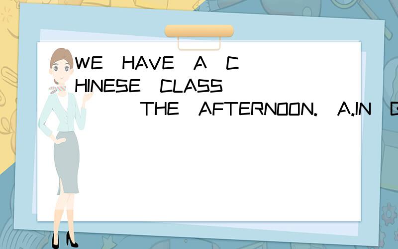 WE  HAVE  A  CHINESE  CLASS  (  )THE  AFTERNOON.  A.IN  B.ON  C,AT