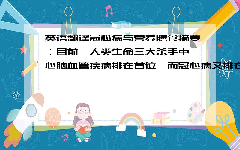 英语翻译冠心病与营养膳食摘要：目前,人类生命三大杀手中,心脑血管疾病排在首位,而冠心病又排在心脑血管疾病首位,所以对于冠心病的防治可以说是重中之重了.冠心病是冠状动脉粥样硬