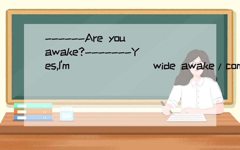 ------Are you awake?-------Yes,I'm ______(wide awake/complete awake)and ready to go any time.