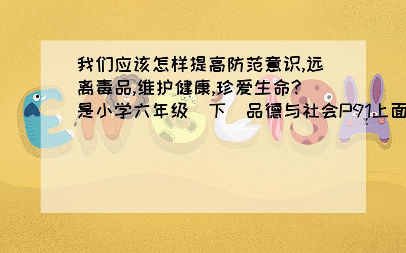 我们应该怎样提高防范意识,远离毒品,维护健康,珍爱生命?是小学六年级（下）品德与社会P91上面的讨论题.希望帮我写出答案.