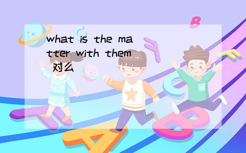 what is the matter with them 对么