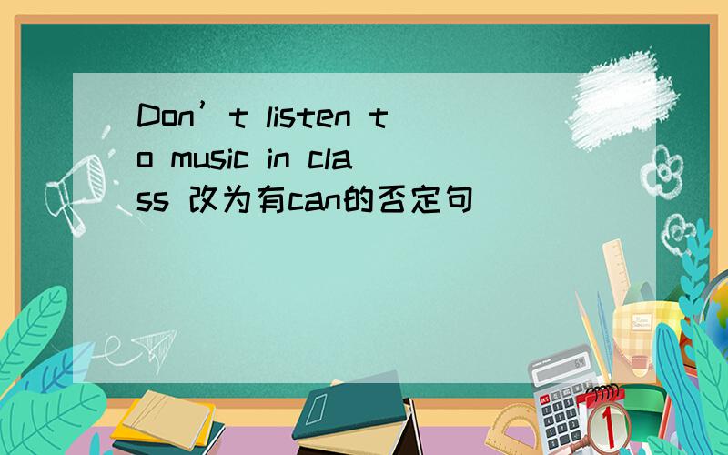 Don’t listen to music in class 改为有can的否定句