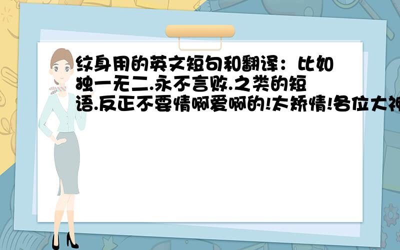 纹身用的英文短句和翻译：比如独一无二.永不言败.之类的短语.反正不要情啊爱啊的!太矫情!各位大神帮帮忙.跪求≧﹏≦