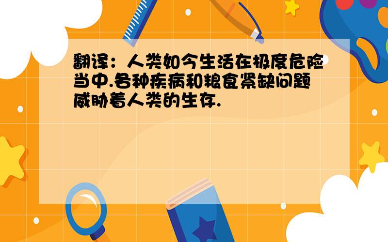 翻译：人类如今生活在极度危险当中.各种疾病和粮食紧缺问题威胁着人类的生存.