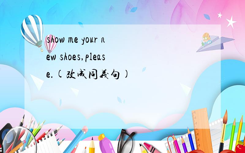 show me your new shoes,please.(改成同义句)