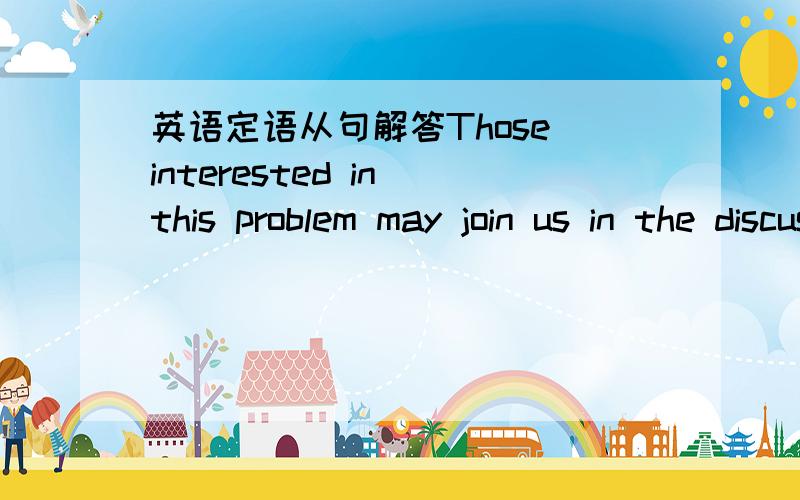 英语定语从句解答Those interested in this problem may join us in the discussion.Those who are interested in this problem may join us in the discussion.请问这两个句子都是正确的吗?分别属于什么句式?