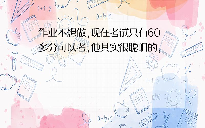 作业不想做,现在考试只有60多分可以考,他其实很聪明的,