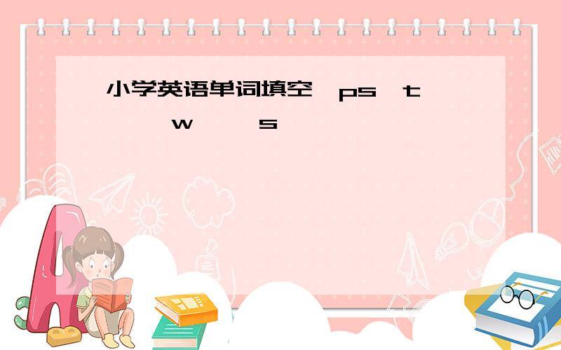 小学英语单词填空—ps—t — —w— —s