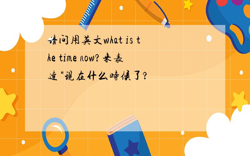 请问用英文what is the time now?来表达“现在什么时候了?