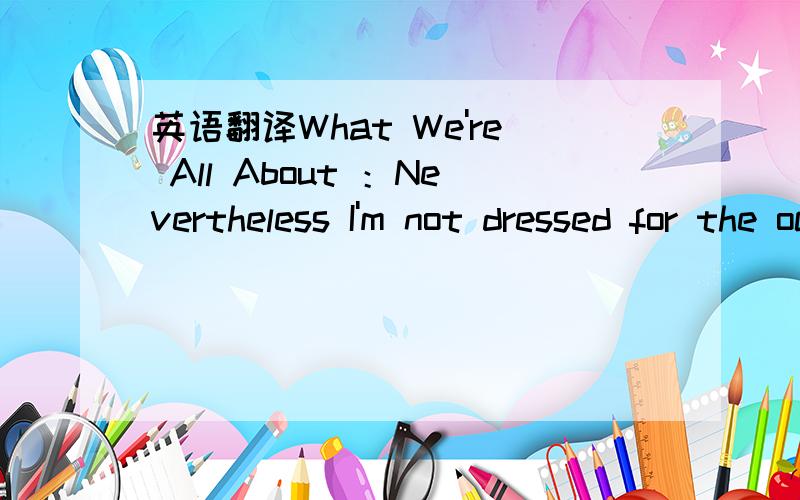 英语翻译What We're All About ：Nevertheless I'm not dressed for the occasion It’s number 32 now here’s the situation If the beat moves your feet then don’t change the station Pack your bags cause we’re leaving on a permanent vacation Wel