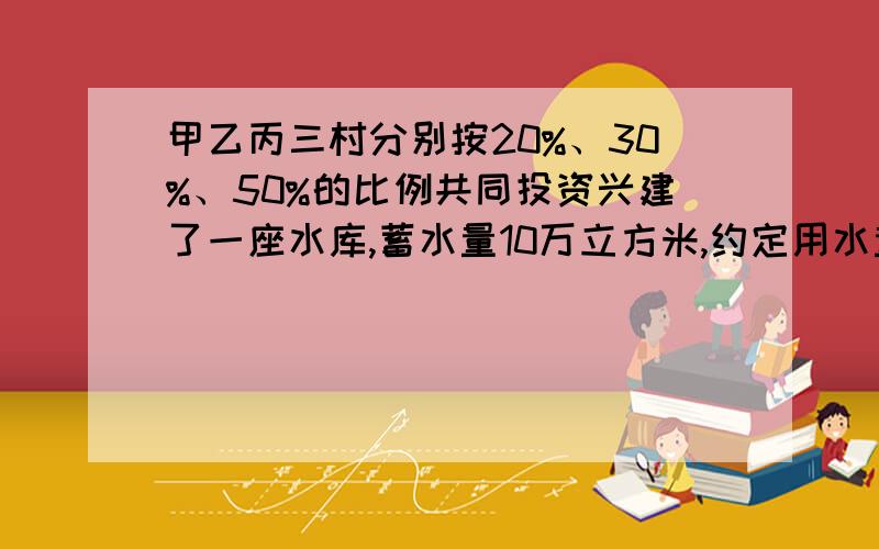 甲乙丙三村分别按20%、30%、50%的比例共同投资兴建了一座水库,蓄水量10万立方米,约定用水量按投资比例分分配.某年夏天,丙村与丁村约定当年7月中旬从自己的用水量中向丁供应灌溉用水1万