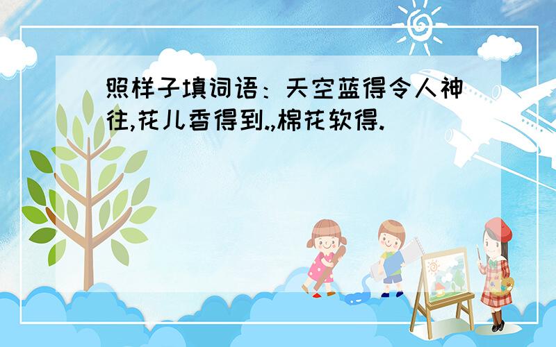 照样子填词语：天空蓝得令人神往,花儿香得到.,棉花软得.