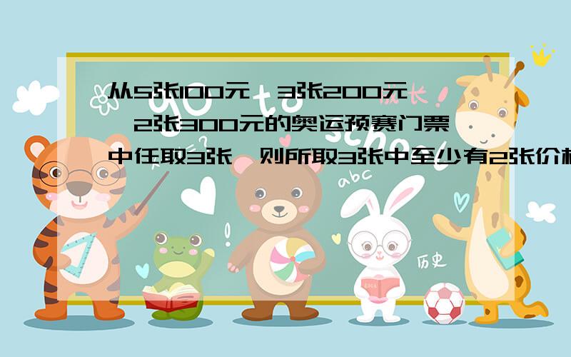 从5张100元,3张200元,2张300元的奥运预赛门票中任取3张,则所取3张中至少有2张价格相同的概率为　）