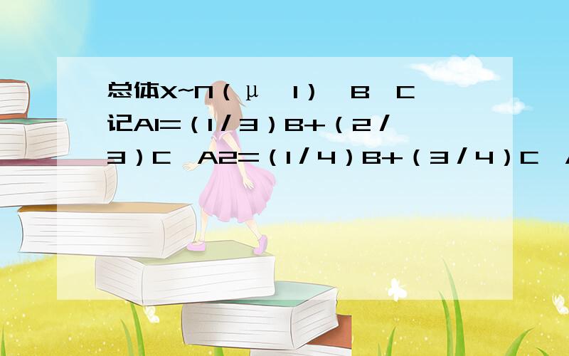 总体X~N（μ,1）,B,C记A1=（1／3）B+（2／3）C,A2=（1／4）B+（3／4）C,A3=（1／2）B+（1／2）C,A4=（2／5）B+（3／5）C,这四个无偏估计计量中,最有效的是什么?题目中的A1 A2 为带下脚标数字的A