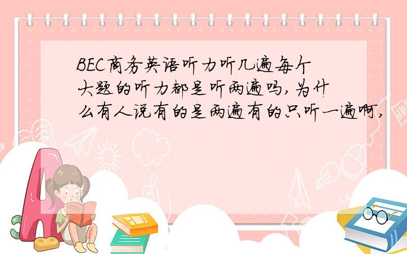 BEC商务英语听力听几遍每个大题的听力都是听两遍吗,为什么有人说有的是两遍有的只听一遍啊,