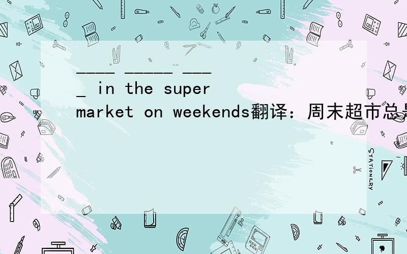 ____ _____ ____ in the supermarket on weekends翻译：周末超市总是很拥挤