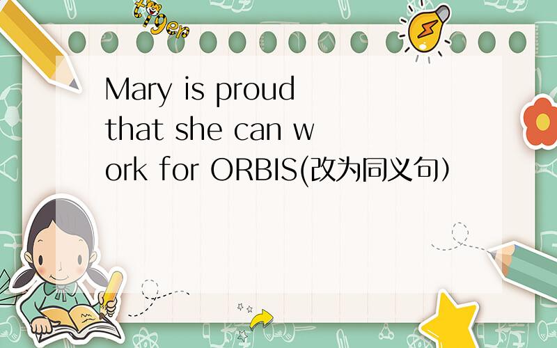 Mary is proud that she can work for ORBIS(改为同义句）