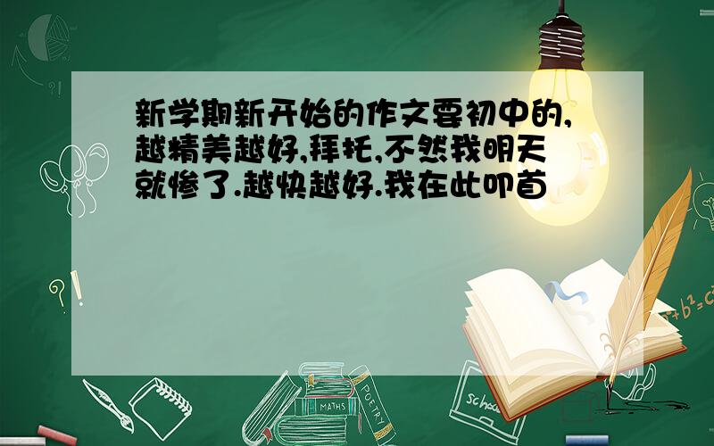 新学期新开始的作文要初中的,越精美越好,拜托,不然我明天就惨了.越快越好.我在此叩首