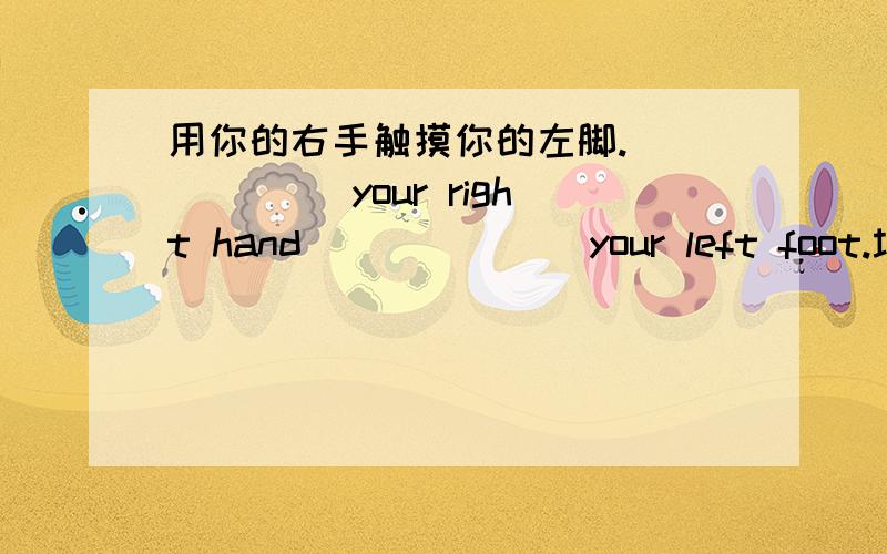 用你的右手触摸你的左脚.______ your right hand ______ your left foot.填空