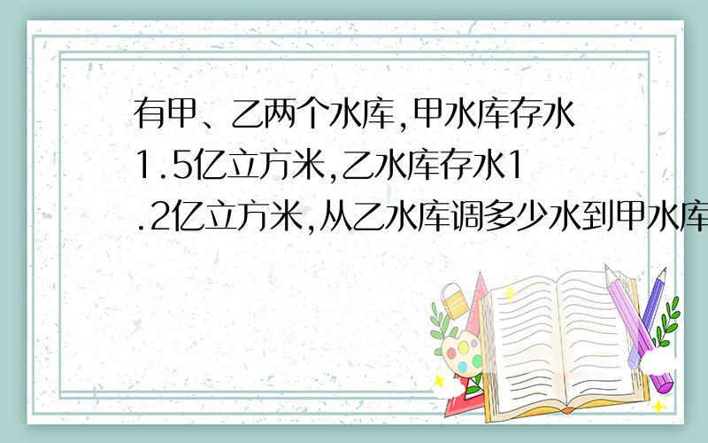 有甲、乙两个水库,甲水库存水1.5亿立方米,乙水库存水1.2亿立方米,从乙水库调多少水到甲水库后,才能使甲水库的水是乙水库的水的2倍?