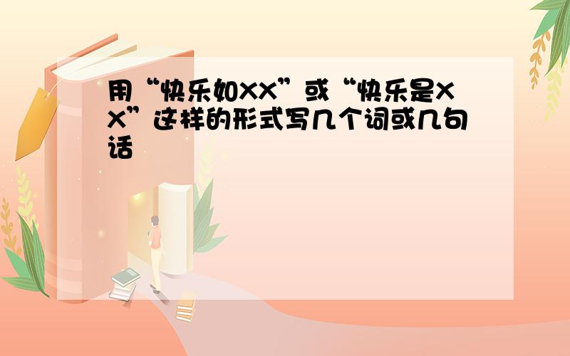 用“快乐如XX”或“快乐是XX”这样的形式写几个词或几句话