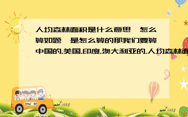 人均森林面积是什么意思,怎么算如题,是怎么算的那我们要算中国的，美国，印度，澳大利亚的，人均森林面积的嘛比如中国。96年是，122389万人，=12238900000人 而森林面积是12863千公顷。怎么