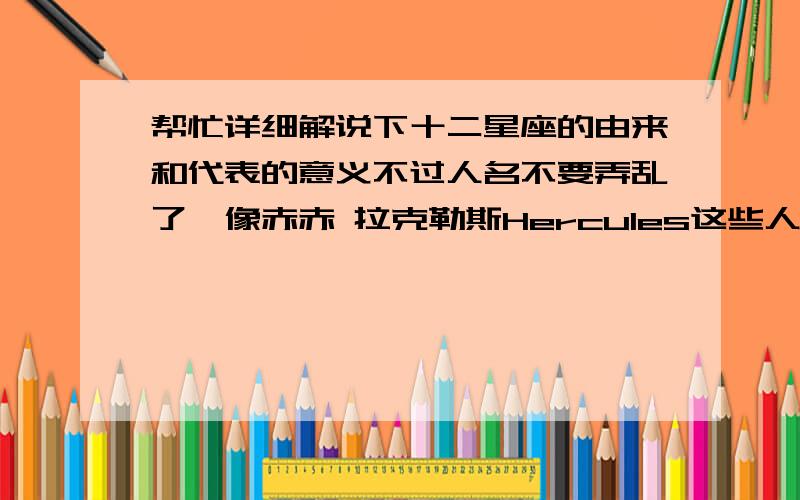 帮忙详细解说下十二星座的由来和代表的意义不过人名不要弄乱了,像赤赤 拉克勒斯Hercules这些人物名称不能弄错了,