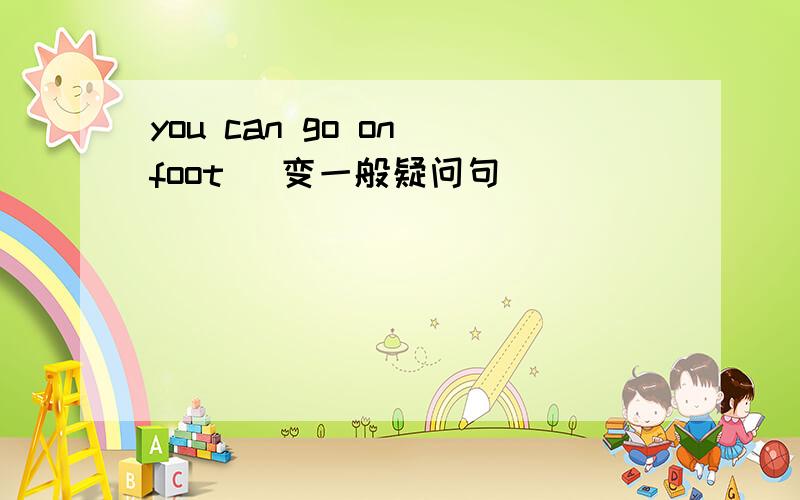 you can go on foot （变一般疑问句）