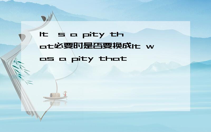 lt's a pity that必要时是否要换成lt was a pity that