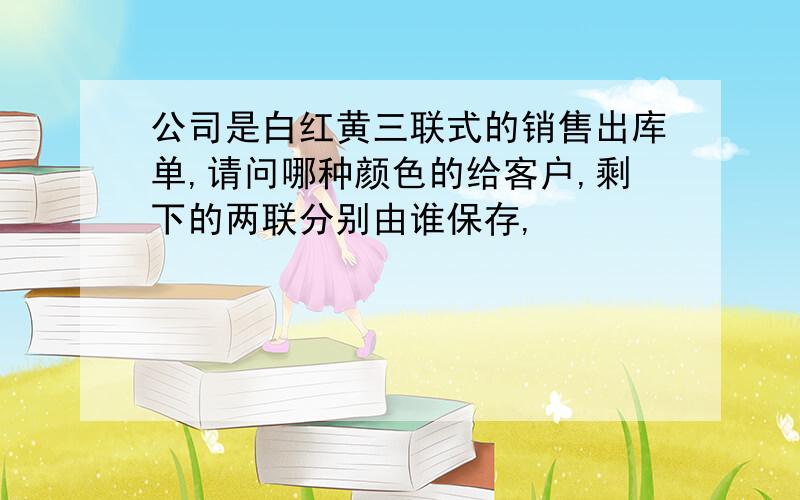 公司是白红黄三联式的销售出库单,请问哪种颜色的给客户,剩下的两联分别由谁保存,