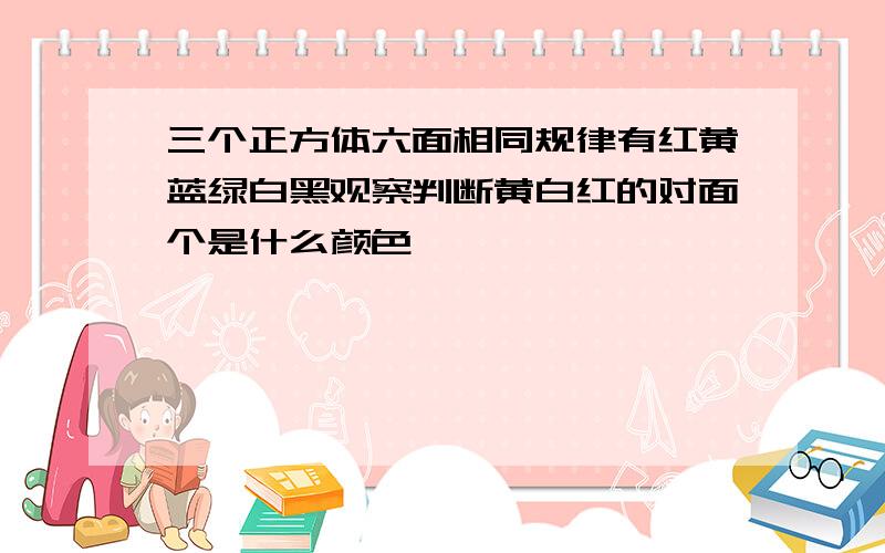 三个正方体六面相同规律有红黄蓝绿白黑观察判断黄白红的对面个是什么颜色