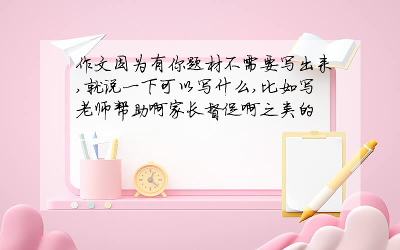 作文因为有你题材不需要写出来,就说一下可以写什么,比如写老师帮助啊家长督促啊之类的