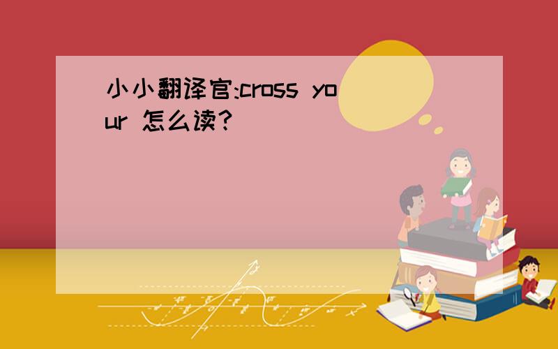 小小翻译官:cross your 怎么读?