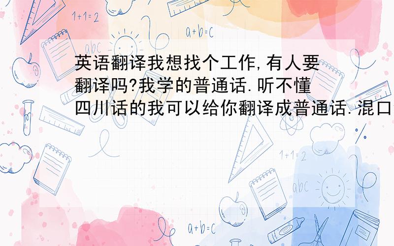 英语翻译我想找个工作,有人要翻译吗?我学的普通话.听不懂四川话的我可以给你翻译成普通话.混口饭吃,