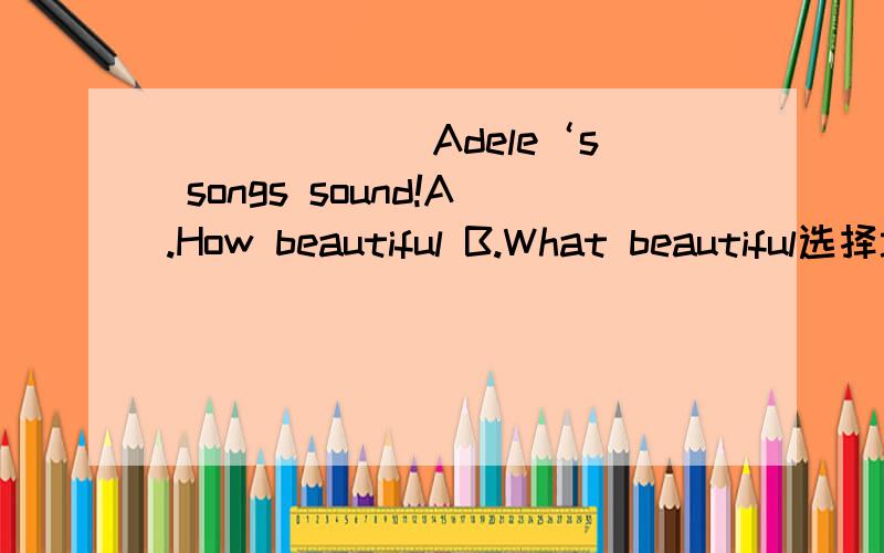 ______ Adele‘s songs sound!A.How beautiful B.What beautiful选择填空.说明理由快.