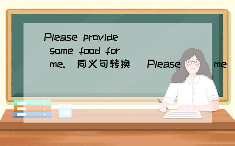 Please provide some food for me.(同义句转换） Please __ me ____ some food.