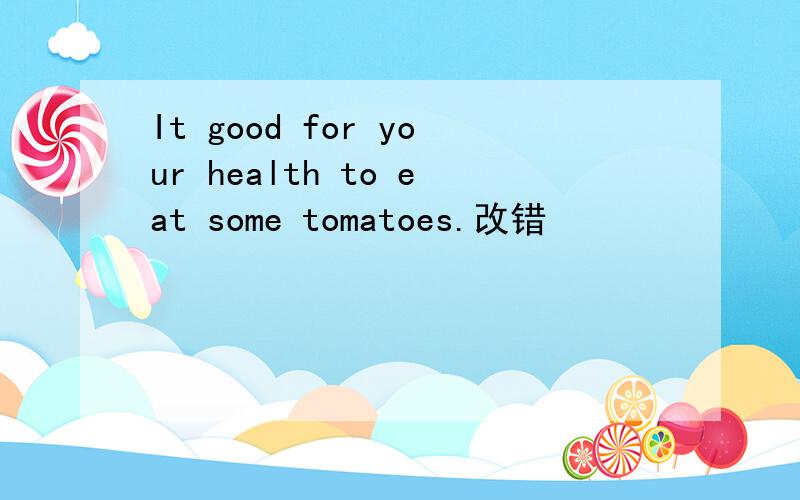 It good for your health to eat some tomatoes.改错