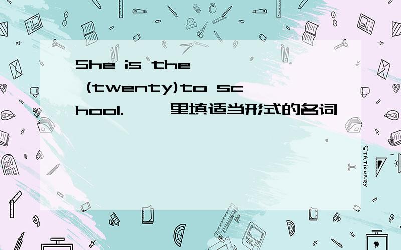 She is the < > (twenty)to school.< >里填适当形式的名词