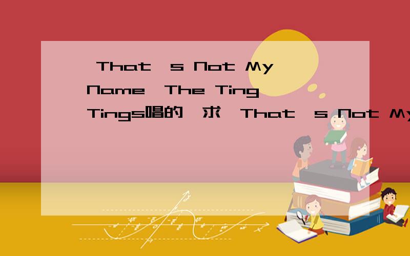 《That's Not My Name》The Ting Tings唱的,求《That's Not My Name》的中文歌词,全部的中文歌词,