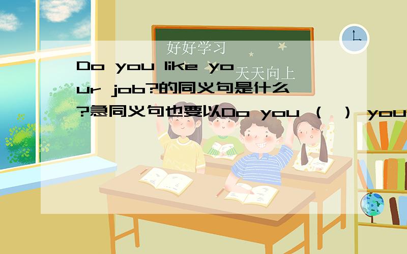 Do you like your job?的同义句是什么?急同义句也要以Do you （ ） your job？为句式