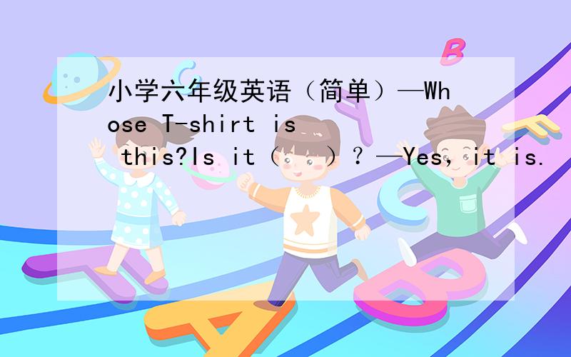 小学六年级英语（简单）—Whose T-shirt is this?Is it（   ）？—Yes，it is.  A.you.            B.yours.             C.yourDaming often（    ）me with my homework.A。helps          B.helping            C.help