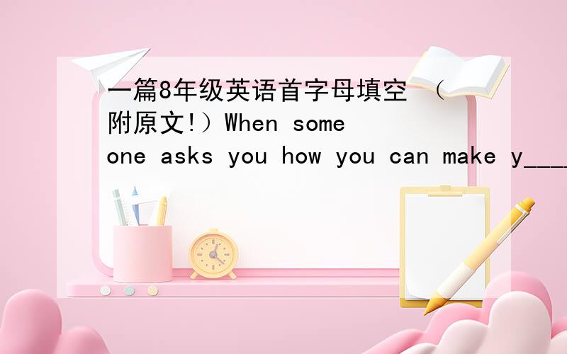 一篇8年级英语首字母填空 （附原文!）When someone asks you how you can make y____ happy,you may find it difficult to give a p____ answer.Do you remember an old saying 