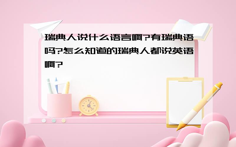 瑞典人说什么语言啊?有瑞典语吗?怎么知道的瑞典人都说英语啊?