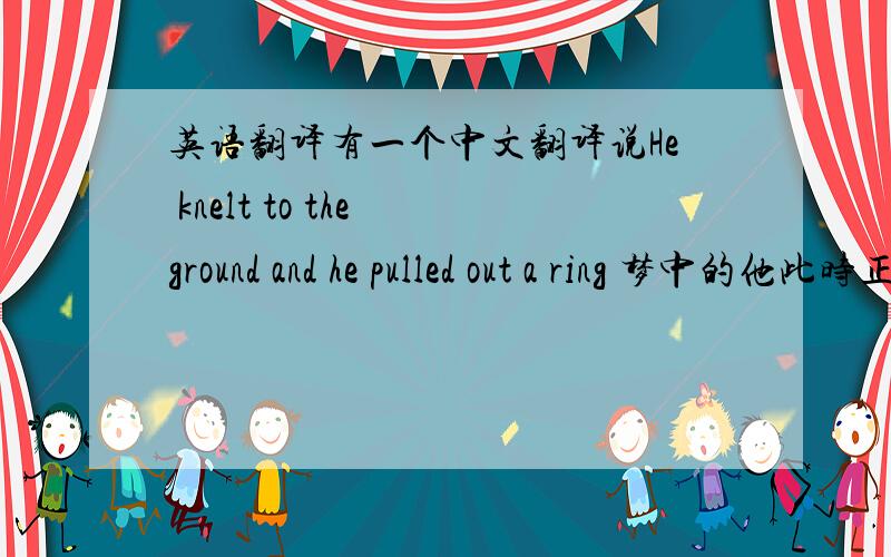 英语翻译有一个中文翻译说He knelt to the ground and he pulled out a ring 梦中的他此时正虔诚地跪在我的面前,怎么看出来是在梦中呀?到底是真实的,还是脑子里乱乱的时候想到的呢?