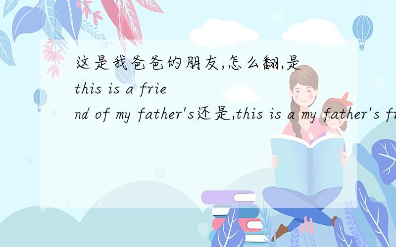 这是我爸爸的朋友,怎么翻,是this is a friend of my father's还是,this is a my father's friend还是两个都不对,求翻译,